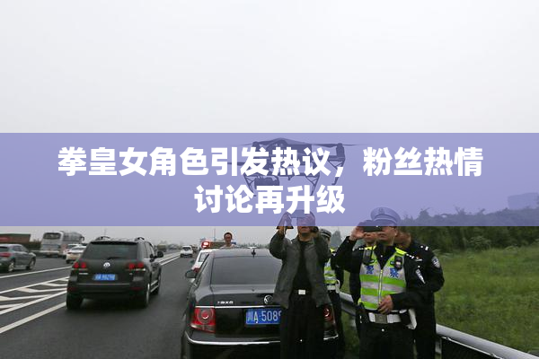 拳皇女角色引发热议，粉丝热情讨论再升级