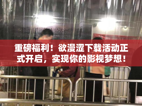 重磅福利！欲漫涩下载活动正式开启，实现你的影视梦想！