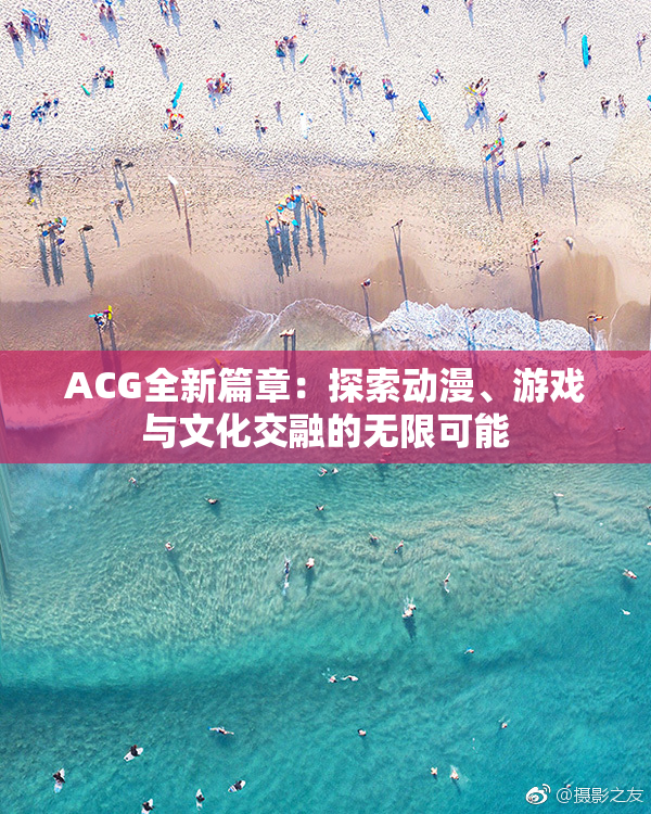 ACG全新篇章：探索动漫、游戏与文化交融的无限可能