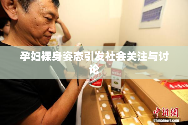 孕妇裸身姿态引发社会关注与讨论