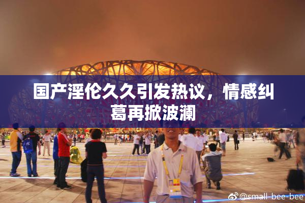 国产淫伦久久引发热议，情感纠葛再掀波澜