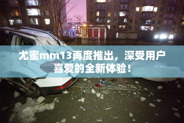 尤蜜mm13再度推出，深受用户喜爱的全新体验！