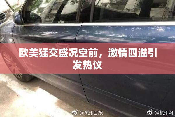 欧美猛交盛况空前，激情四溢引发热议