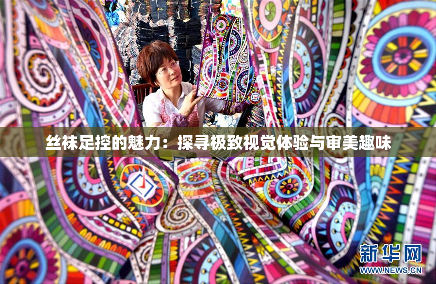 丝袜足控的魅力：探寻极致视觉体验与审美趣味