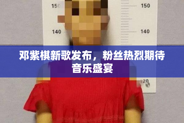 邓紫棋新歌发布，粉丝热烈期待音乐盛宴