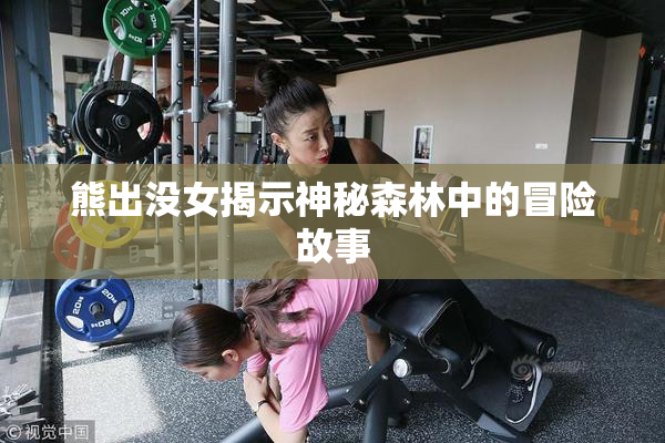 熊出没女揭示神秘森林中的冒险故事