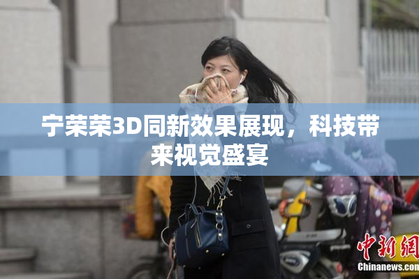 宁荣荣3D同新效果展现，科技带来视觉盛宴