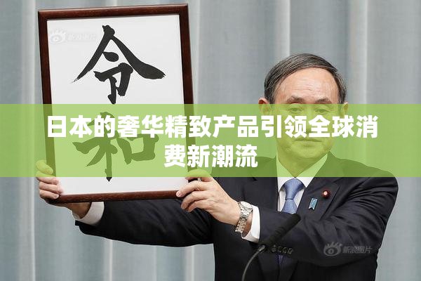 日本的奢华精致产品引领全球消费新潮流