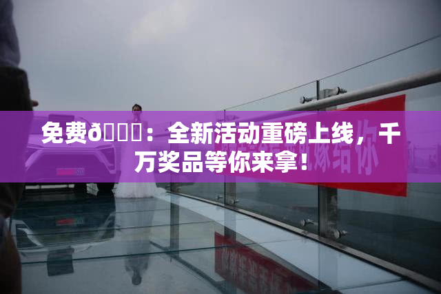 免费🔞：全新活动重磅上线，千万奖品等你来拿！