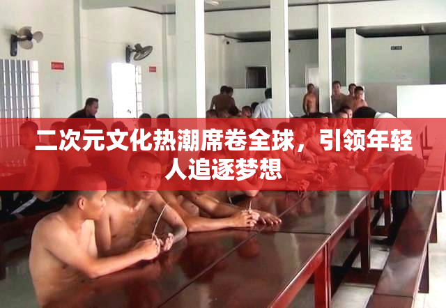 二次元文化热潮席卷全球，引领年轻人追逐梦想