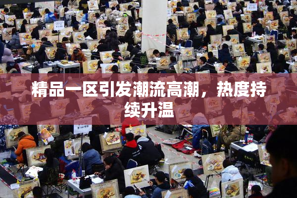 精品一区引发潮流高潮，热度持续升温