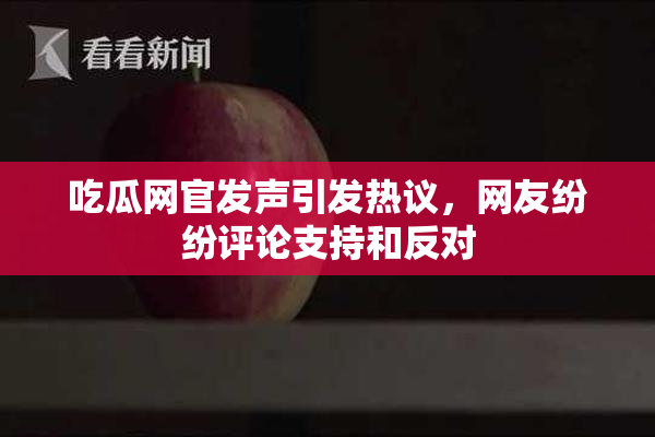 吃瓜网官发声引发热议，网友纷纷评论支持和反对