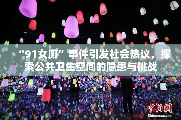 “91女厕”事件引发社会热议，探索公共卫生空间的隐患与挑战