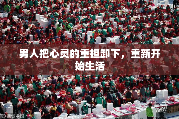 男人把心灵的重担卸下，重新开始生活