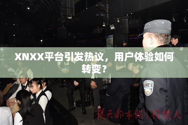 XNXX平台引发热议，用户体验如何转变？