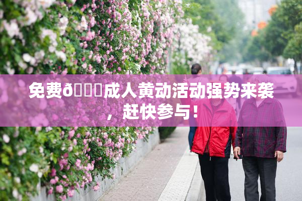 免费🔞成人黄动活动强势来袭，赶快参与！