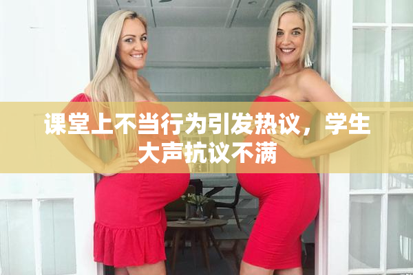 课堂上不当行为引发热议，学生大声抗议不满