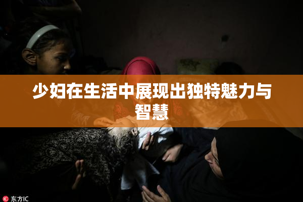 少妇在生活中展现出独特魅力与智慧