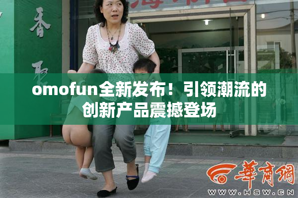 omofun全新发布！引领潮流的创新产品震撼登场