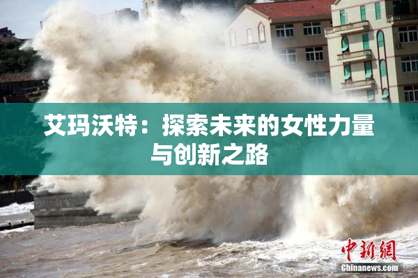 艾玛沃特：探索未来的女性力量与创新之路