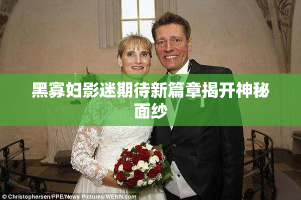 黑寡妇影迷期待新篇章揭开神秘面纱