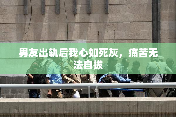 男友出轨后我心如死灰，痛苦无法自拔