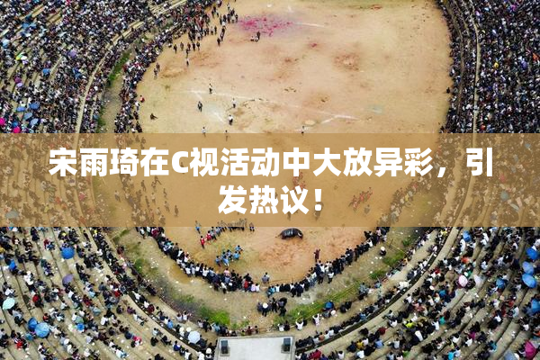 宋雨琦在C视活动中大放异彩，引发热议！