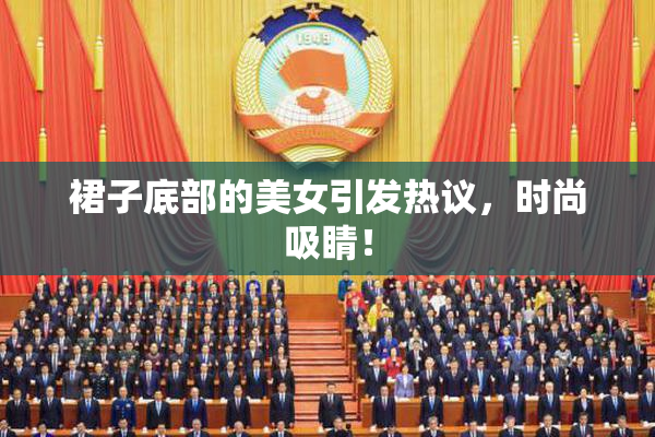 裙子底部的美女引发热议，时尚吸睛！