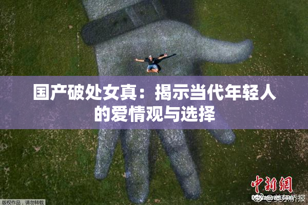 国产破处女真：揭示当代年轻人的爱情观与选择