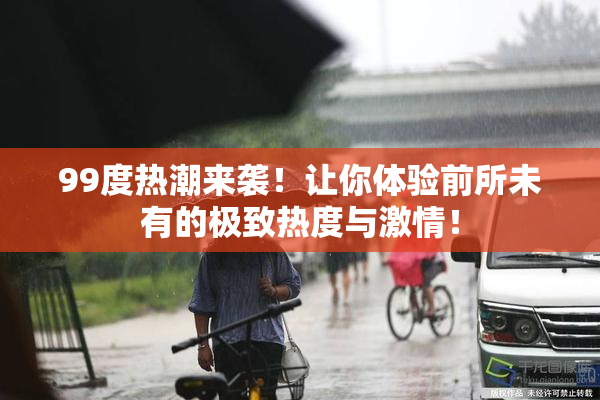 99度热潮来袭！让你体验前所未有的极致热度与激情！
