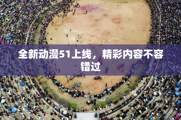 全新动漫51上线，精彩内容不容错过