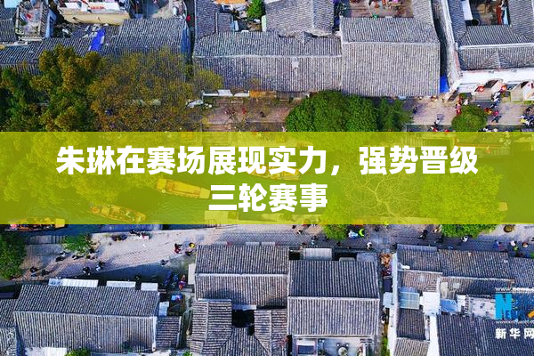 朱琳在赛场展现实力，强势晋级三轮赛事
