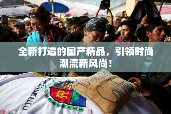 全新打造的国产精品，引领时尚潮流新风尚！