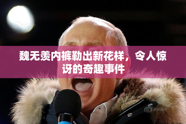 魏无羡内裤勒出新花样，令人惊讶的奇趣事件