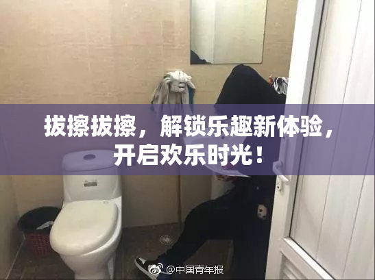 拔擦拔擦，解锁乐趣新体验，开启欢乐时光！