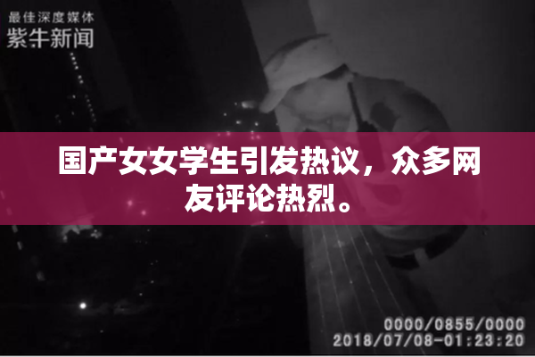 国产女女学生引发热议，众多网友评论热烈。