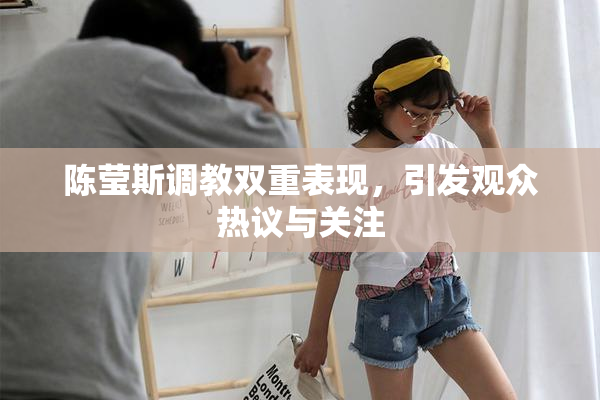 陈莹斯调教双重表现，引发观众热议与关注