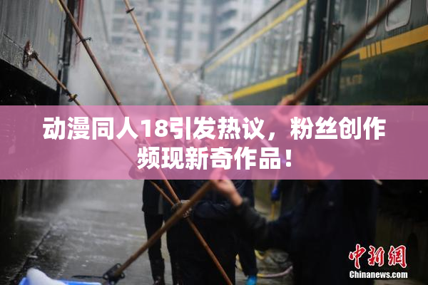 动漫同人18引发热议，粉丝创作频现新奇作品！