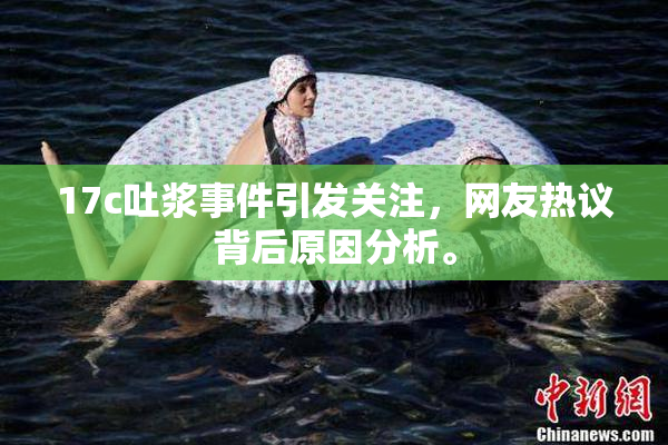 17c吐浆事件引发关注，网友热议背后原因分析。