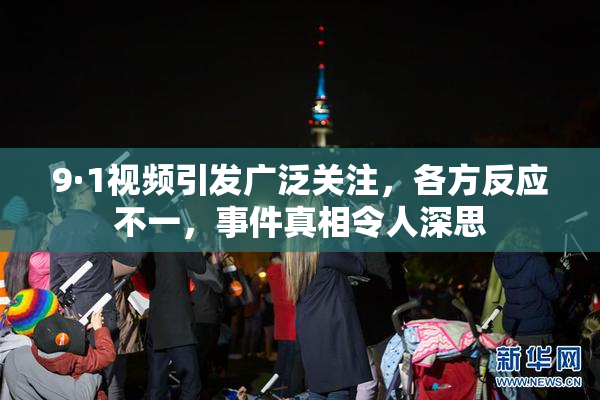 9·1视频引发广泛关注，各方反应不一，事件真相令人深思
