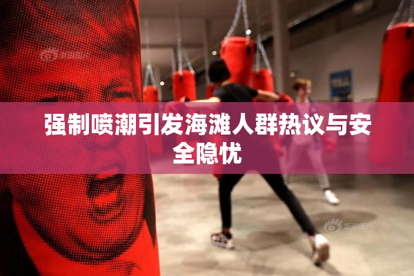 强制喷潮引发海滩人群热议与安全隐忧