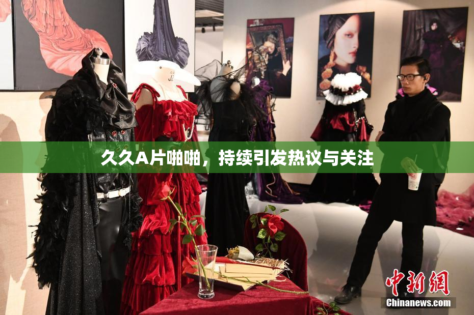 久久A片啪啪，持续引发热议与关注