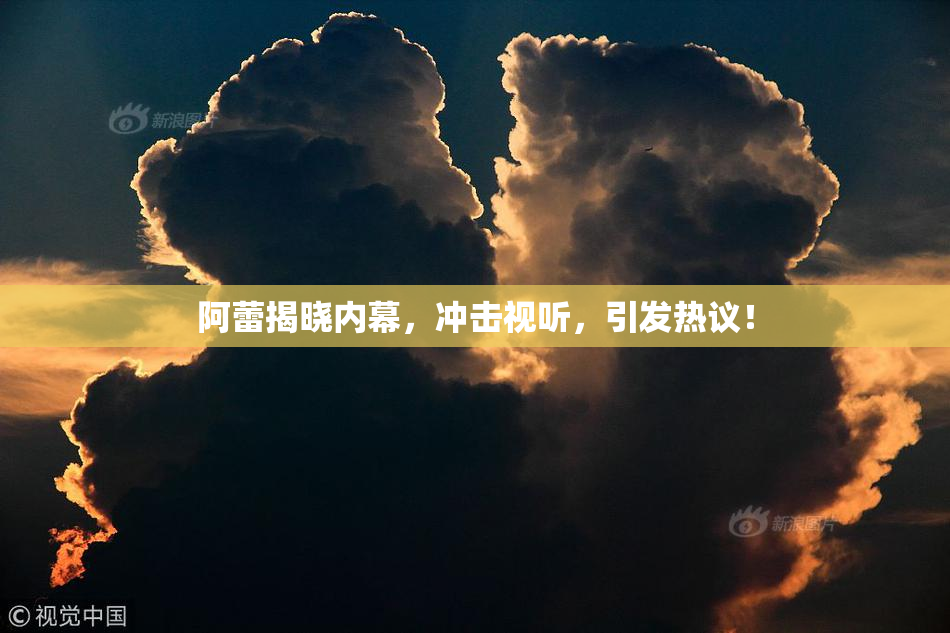 阿蕾揭晓内幕，冲击视听，引发热议！