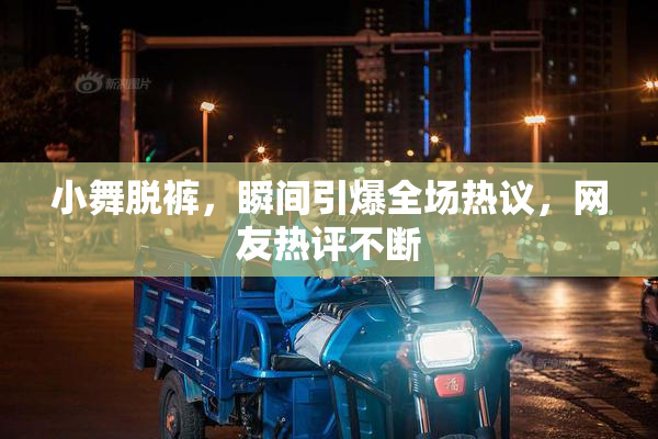 小舞脱裤，瞬间引爆全场热议，网友热评不断