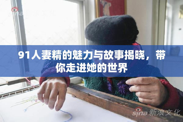 91人妻精的魅力与故事揭晓，带你走进她的世界