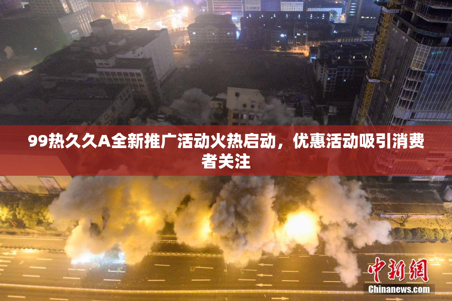 99热久久A全新推广活动火热启动，优惠活动吸引消费者关注