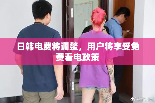日韩电费将调整，用户将享受免费看电政策