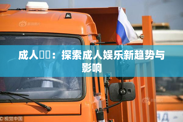 成人視頻：探索成人娱乐新趋势与影响