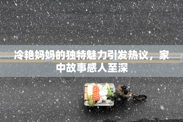 冷艳妈妈的独特魅力引发热议，家中故事感人至深