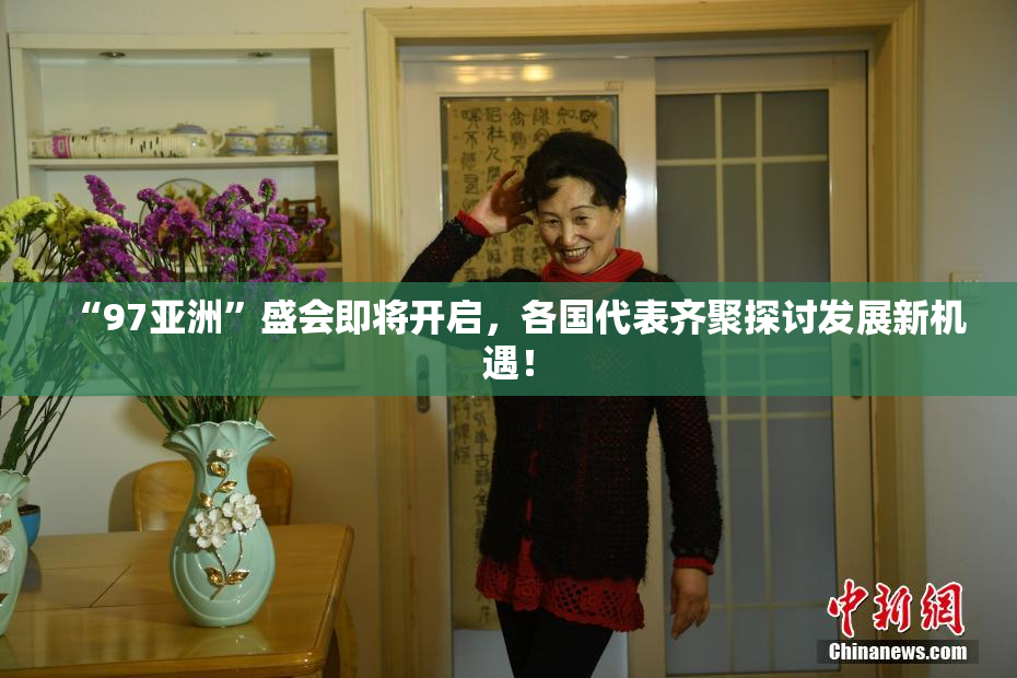 “97亚洲”盛会即将开启，各国代表齐聚探讨发展新机遇！